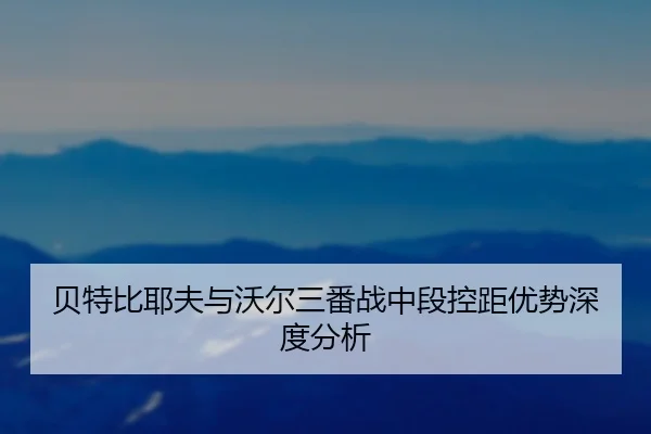 贝特比耶夫与沃尔三番战中段控距优势深度分析